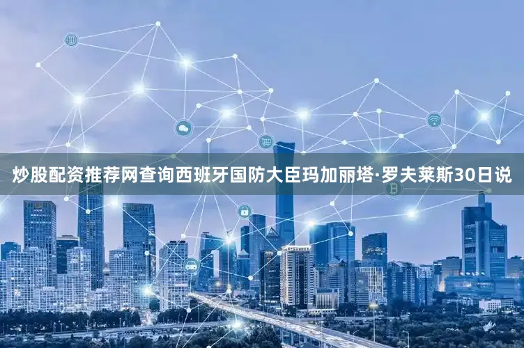 炒股配资推荐网查询西班牙国防大臣玛加丽塔·罗夫莱斯30日说