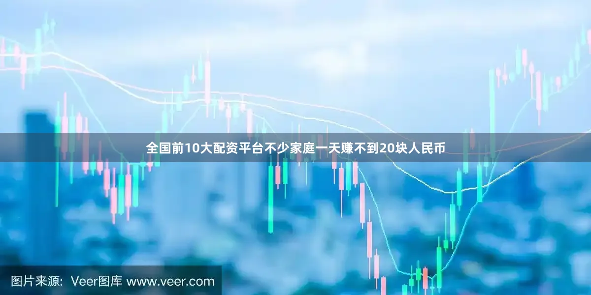 全国前10大配资平台不少家庭一天赚不到20块人民币