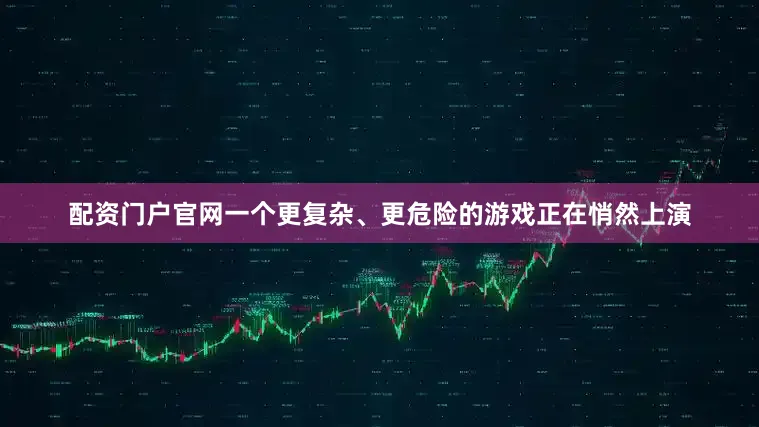配资门户官网一个更复杂、更危险的游戏正在悄然上演