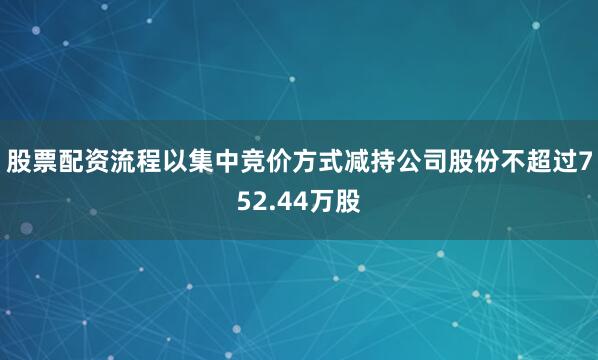 股票配资流程以集中竞价方式减持公司股份不超过752.44万股