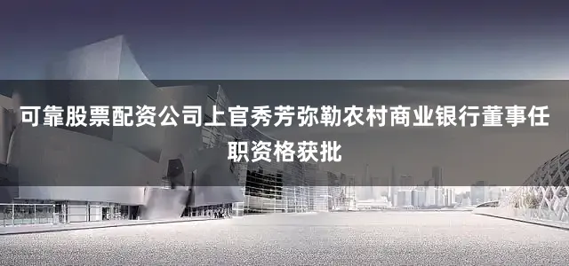 可靠股票配资公司上官秀芳弥勒农村商业银行董事任职资格获批