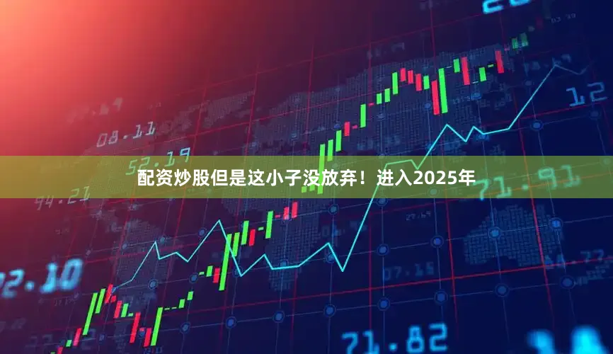 配资炒股但是这小子没放弃！进入2025年
