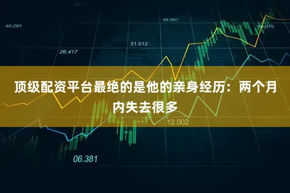 顶级配资平台最绝的是他的亲身经历：两个月内失去很多