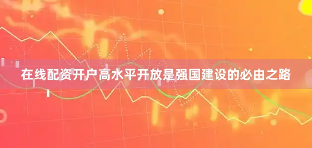 在线配资开户　　高水平开放是强国建设的必由之路