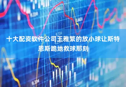 十大配资软件公司王雅繁的放小球让斯特恩斯跪地救球那刻