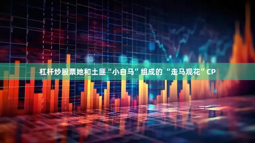 杠杆炒股票她和土匪“小白马”组成的 “走马观花”CP
