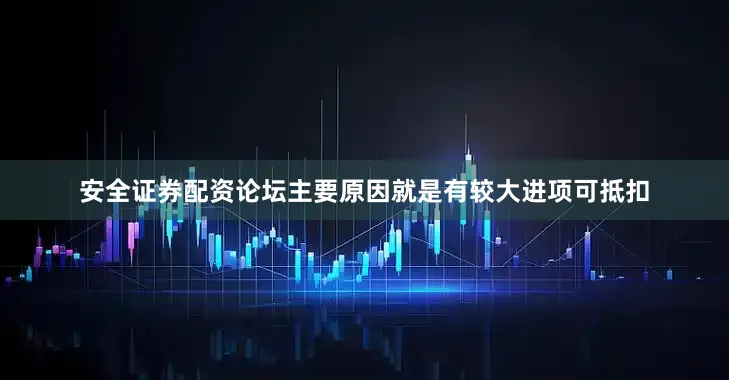 安全证券配资论坛主要原因就是有较大进项可抵扣