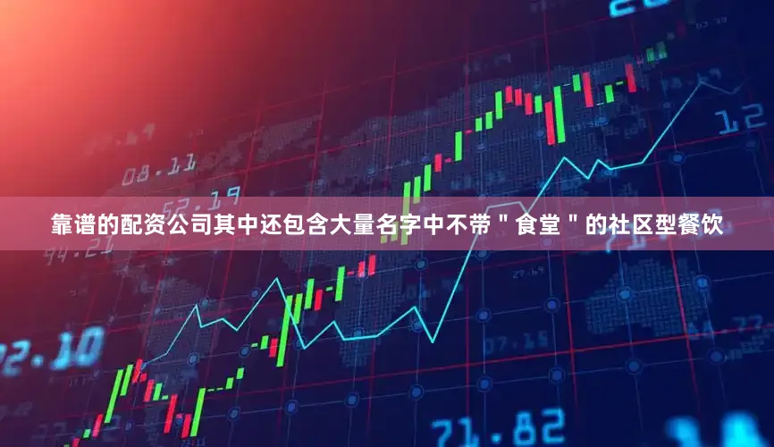 靠谱的配资公司其中还包含大量名字中不带＂食堂＂的社区型餐饮