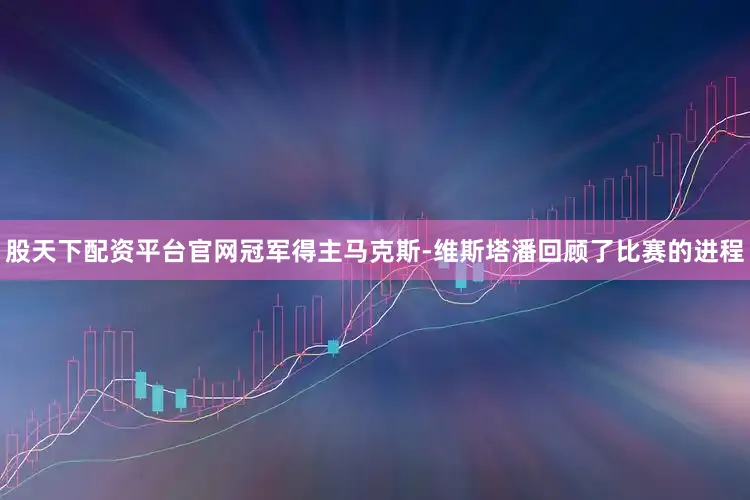股天下配资平台官网冠军得主马克斯-维斯塔潘回顾了比赛的进程