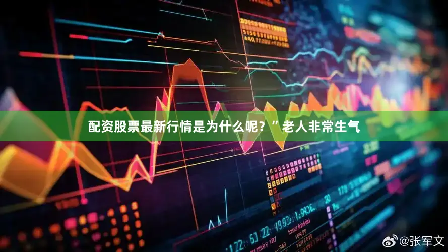 配资股票最新行情是为什么呢？”老人非常生气