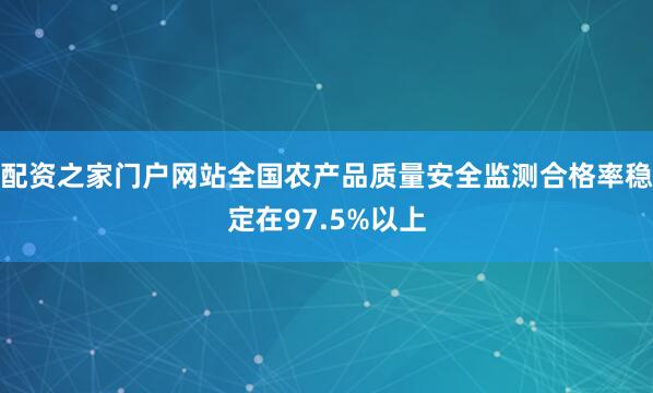配资之家门户网站全国农产品质量安全监测合格率稳定在97.5%以上