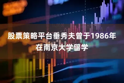 股票策略平台垂秀夫曾于1986年在南京大学留学