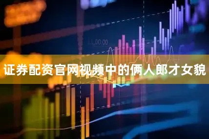 证券配资官网视频中的俩人郎才女貌