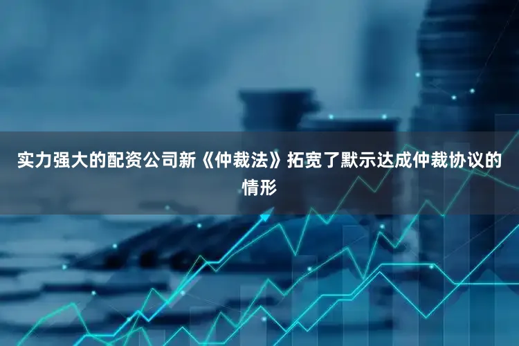 实力强大的配资公司新《仲裁法》拓宽了默示达成仲裁协议的情形