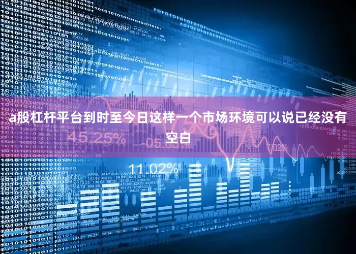 a股杠杆平台到时至今日这样一个市场环境可以说已经没有空白