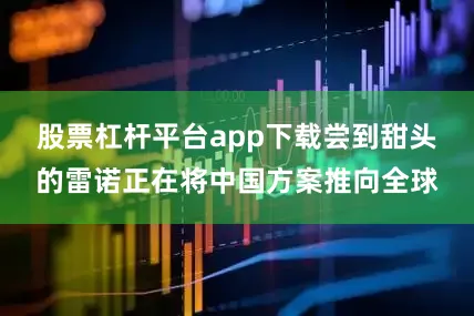 股票杠杆平台app下载尝到甜头的雷诺正在将中国方案推向全球