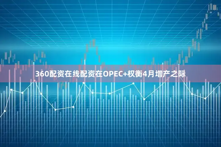 360配资在线配资　　在OPEC+权衡4月增产之际