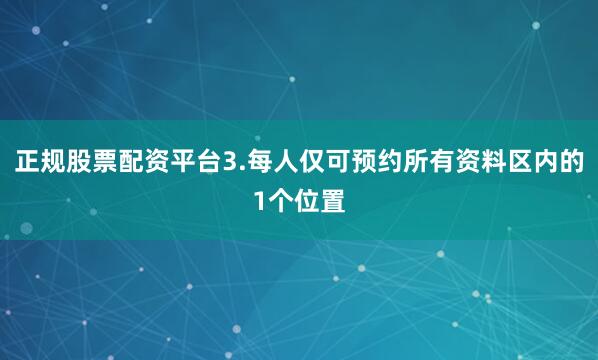 正规股票配资平台3.每人仅可预约所有资料区内的1个位置