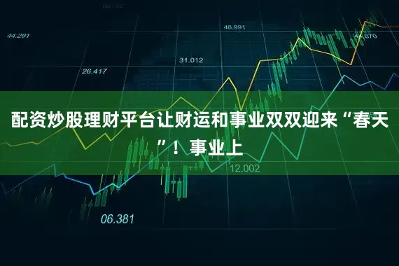 配资炒股理财平台让财运和事业双双迎来“春天”！事业上