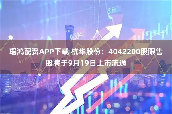 瑶鸿配资APP下载 杭华股份：4042200股限售股将于9月19日上市流通