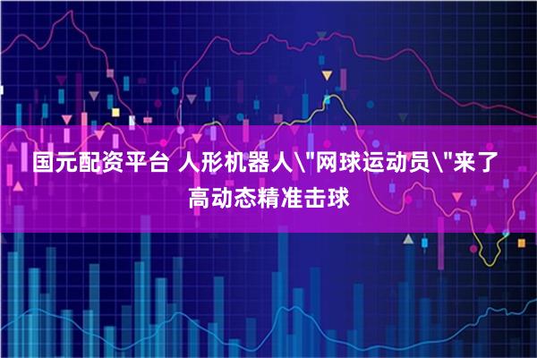 国元配资平台 人形机器人＂网球运动员＂来了 高动态精准击球
