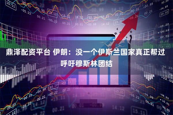 鼎泽配资平台 伊朗：没一个伊斯兰国家真正帮过 呼吁穆斯林团结