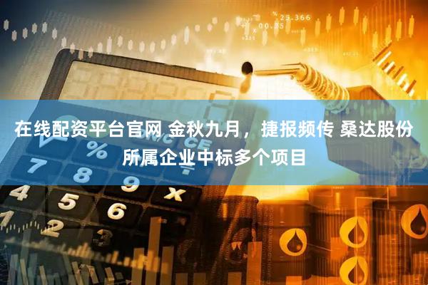 在线配资平台官网 金秋九月，捷报频传 桑达股份所属企业中标多个项目