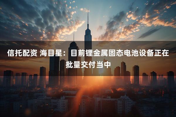 信托配资 海目星：目前锂金属固态电池设备正在批量交付当中