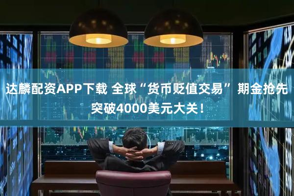 达麟配资APP下载 全球“货币贬值交易” 期金抢先突破4000美元大关！