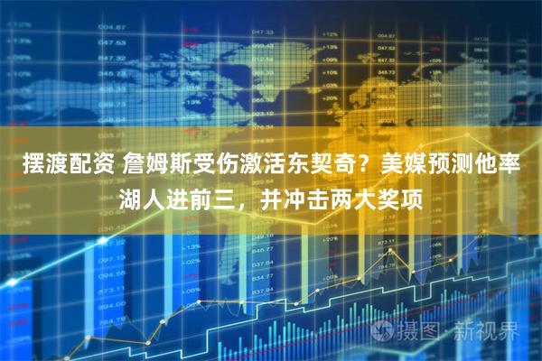 摆渡配资 詹姆斯受伤激活东契奇？美媒预测他率湖人进前三，并冲击两大奖项