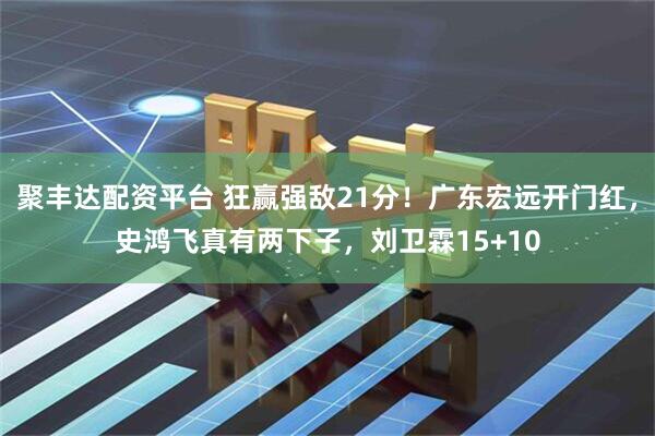 聚丰达配资平台 狂赢强敌21分！广东宏远开门红，史鸿飞真有两下子，刘卫霖15+10