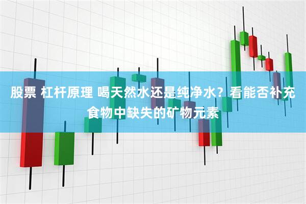 股票 杠杆原理 喝天然水还是纯净水？看能否补充食物中缺失的矿物元素
