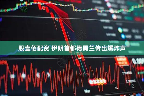 股壹佰配资 伊朗首都德黑兰传出爆炸声