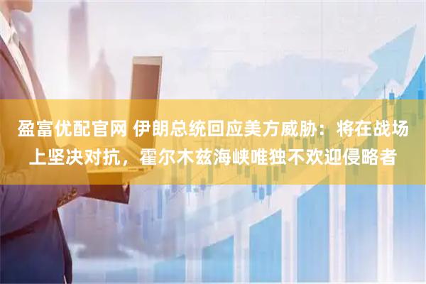 盈富优配官网 伊朗总统回应美方威胁：将在战场上坚决对抗，霍尔木兹海峡唯独不欢迎侵略者