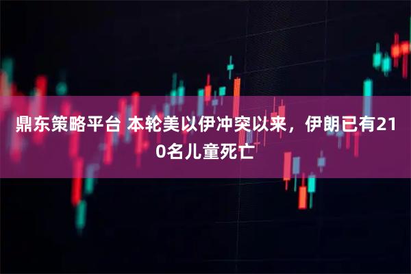 鼎东策略平台 本轮美以伊冲突以来，伊朗已有210名儿童死亡