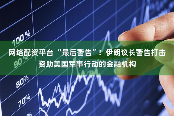 网络配资平台 “最后警告”！伊朗议长警告打击资助美国军事行动的金融机构