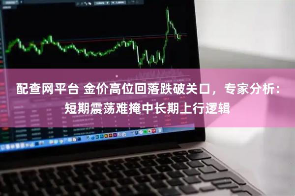配查网平台 金价高位回落跌破关口，专家分析：短期震荡难掩中长期上行逻辑