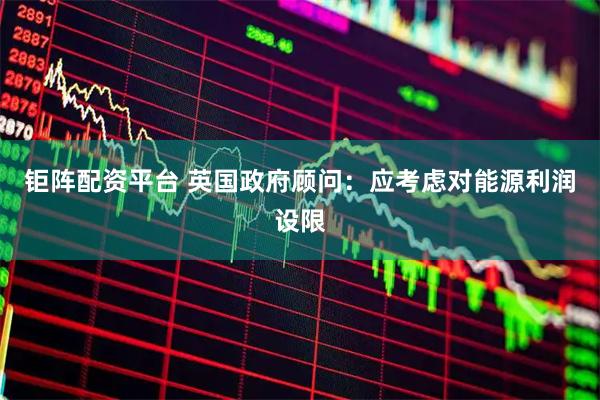 钜阵配资平台 英国政府顾问：应考虑对能源利润设限