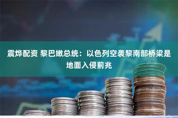 震烨配资 黎巴嫩总统：以色列空袭黎南部桥梁是地面入侵前兆