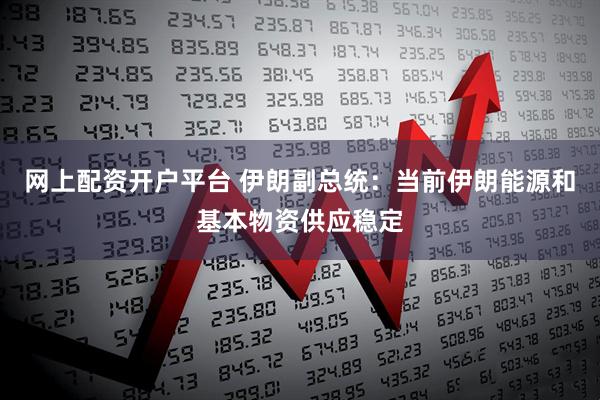 网上配资开户平台 伊朗副总统：当前伊朗能源和基本物资供应稳定