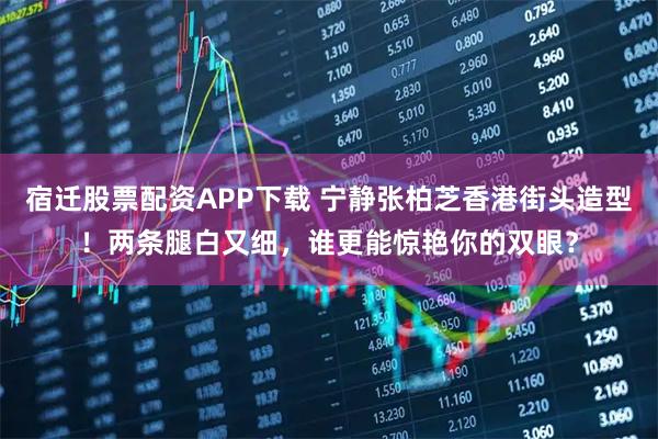 宿迁股票配资APP下载 宁静张柏芝香港街头造型！两条腿白又细，谁更能惊艳你的双眼？