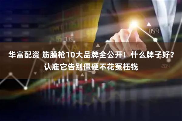 华富配资 筋膜枪10大品牌全公开！什么牌子好？认准它告别僵硬不花冤枉钱