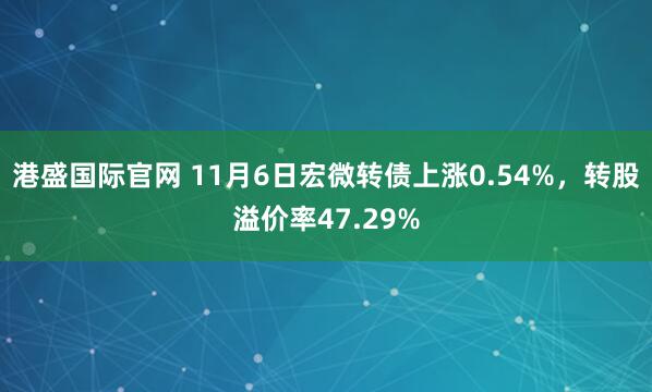 港盛国际官网 11月6日宏微转债上涨0.54%，转股溢价率47.29%