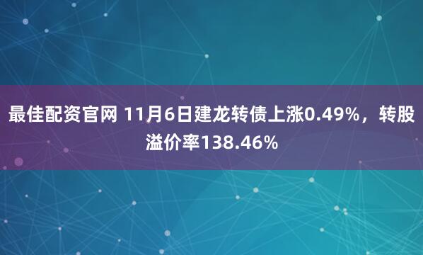 最佳配资官网 11月6日建龙转债上涨0.49%，转股溢价率138.46%