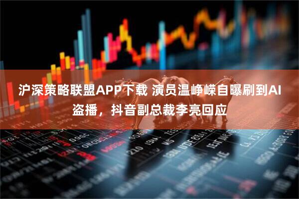 沪深策略联盟APP下载 演员温峥嵘自曝刷到AI盗播，抖音副总裁李亮回应