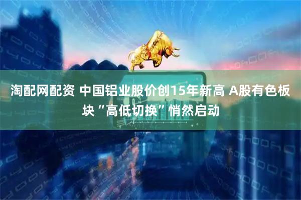 淘配网配资 中国铝业股价创15年新高 A股有色板块“高低切换”悄然启动