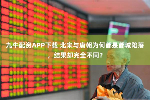 九牛配资APP下载 北宋与唐朝为何都是都城陷落，结果却完全不同？