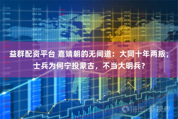益群配资平台 嘉靖朝的无间道：大同十年两叛，士兵为何宁投蒙古，不当大明兵？