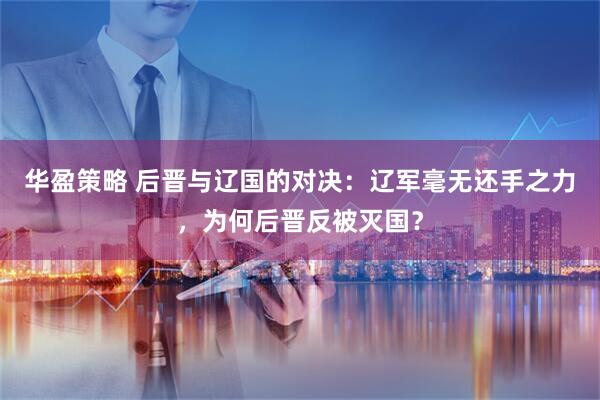 华盈策略 后晋与辽国的对决：辽军毫无还手之力，为何后晋反被灭国？