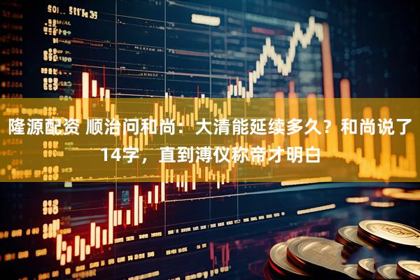 隆源配资 顺治问和尚：大清能延续多久？和尚说了14字，直到溥仪称帝才明白